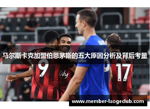 马尔斯卡克加盟伯恩茅斯的五大原因分析及背后考量