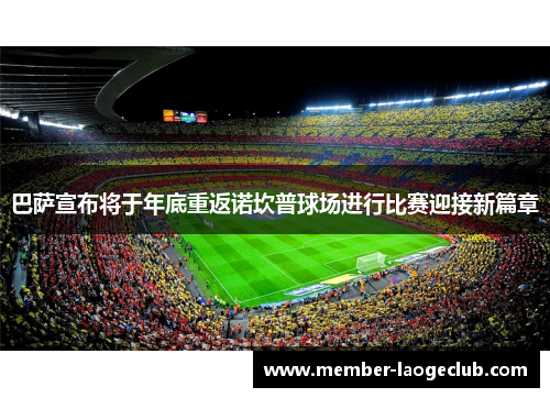 巴萨宣布将于年底重返诺坎普球场进行比赛迎接新篇章 巴萨宣布将于年底重返诺坎普球场进行比赛迎接新篇章