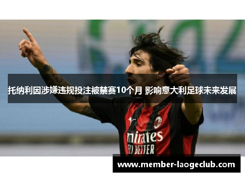 托纳利因涉嫌违规投注被禁赛10个月 影响意大利足球未来发展 托纳利因涉嫌违规投注被禁赛10个月 影响意大利足球未来发展