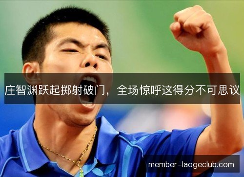 庄智渊跃起掷射破门，全场惊呼这得分不可思议