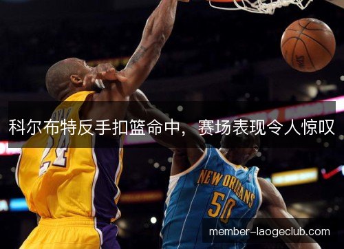科尔布特反手扣篮命中,赛场表现令人惊叹 科尔布特反手扣篮命中,赛场表现令人惊叹