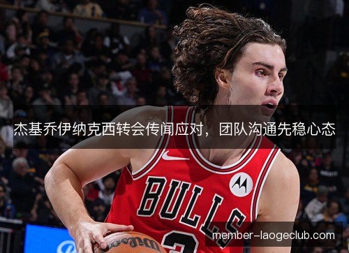 杰基乔伊纳克西转会传闻应对，团队沟通先稳心态
