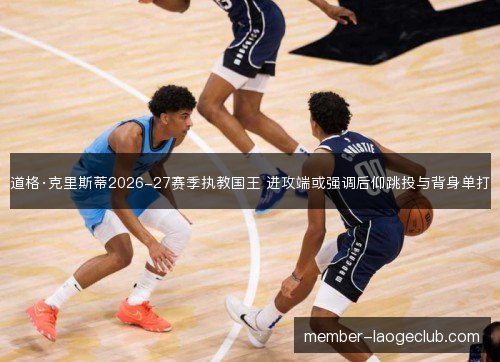 道格·克里斯蒂2026-27赛季执教国王 进攻端或强调后仰跳投与背身单打